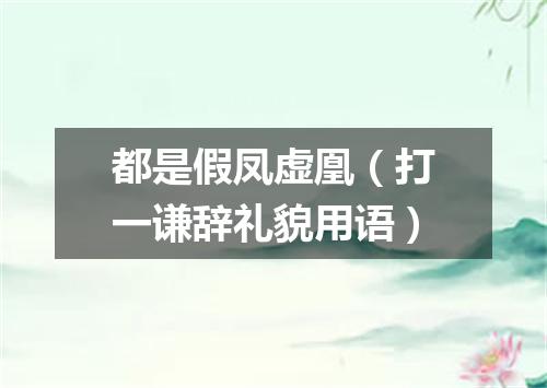 都是假凤虚凰（打一谦辞礼貌用语）