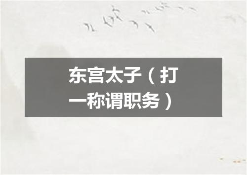 东宫太子（打一称谓职务）