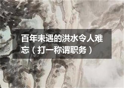 百年未遇的洪水令人难忘（打一称谓职务）