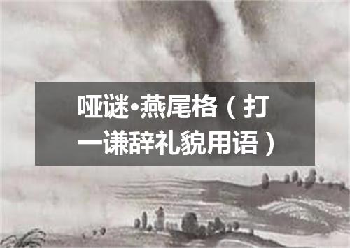 哑谜·燕尾格（打一谦辞礼貌用语）