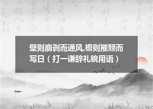 壁则崩剥而通风,檐则摧颓而写日（打一谦辞礼貌用语）