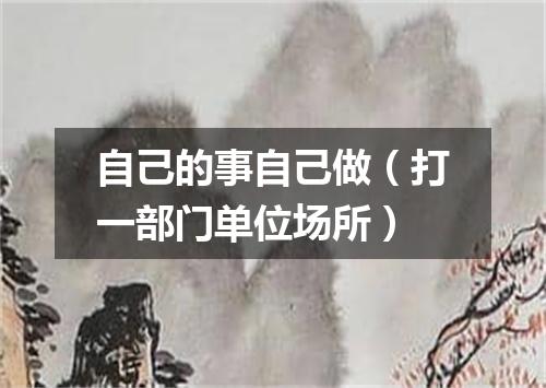 自己的事自己做（打一部门单位场所）