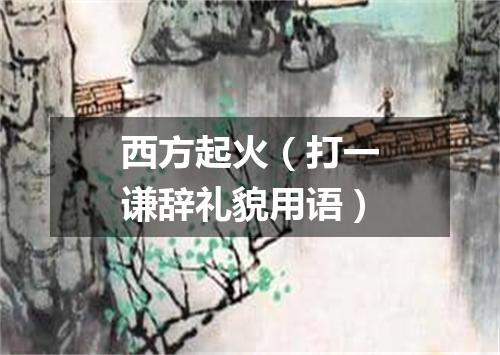 西方起火（打一谦辞礼貌用语）