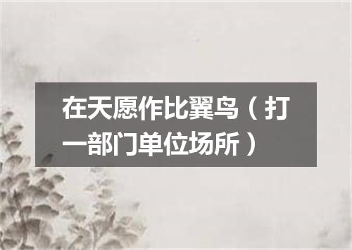 在天愿作比翼鸟（打一部门单位场所）
