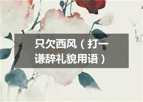 只欠西风（打一谦辞礼貌用语）