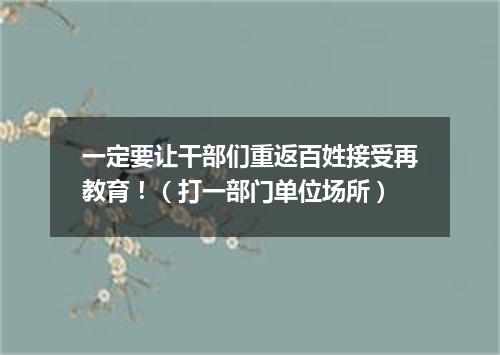 一定要让干部们重返百姓接受再教育！（打一部门单位场所）