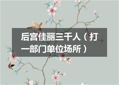 后宫佳丽三千人（打一部门单位场所）