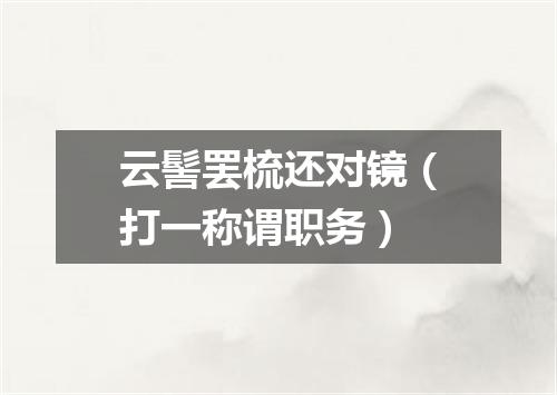 云髻罢梳还对镜（打一称谓职务）