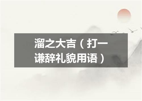 溜之大吉（打一谦辞礼貌用语）