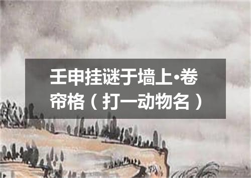 壬申挂谜于墙上·卷帘格（打一动物名）