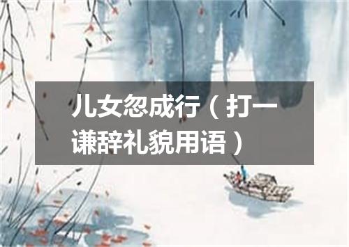儿女忽成行（打一谦辞礼貌用语）