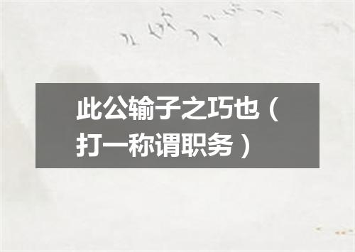 此公输子之巧也（打一称谓职务）