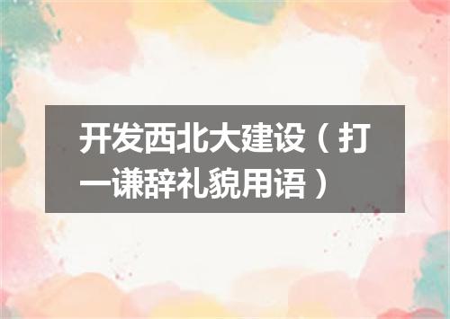 开发西北大建设（打一谦辞礼貌用语）