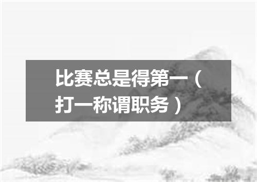 比赛总是得第一（打一称谓职务）