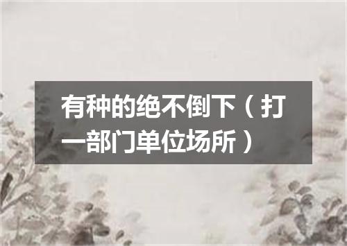 有种的绝不倒下（打一部门单位场所）