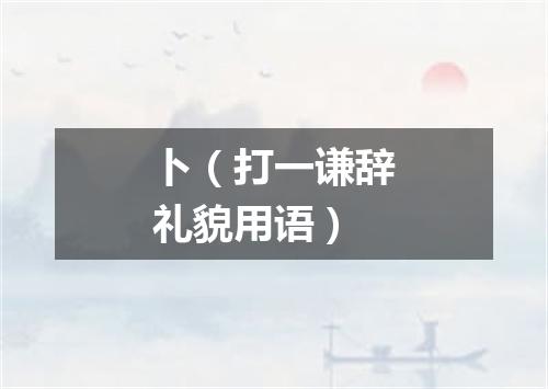 卜（打一谦辞礼貌用语）