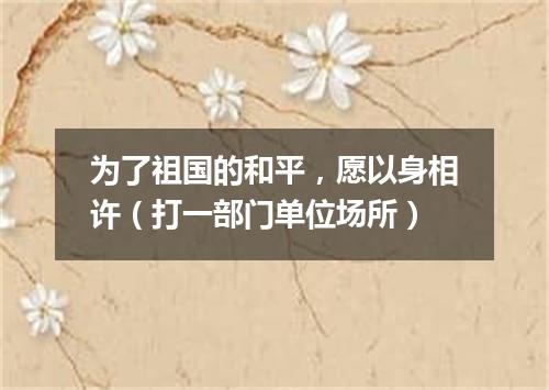 为了祖国的和平，愿以身相许（打一部门单位场所）