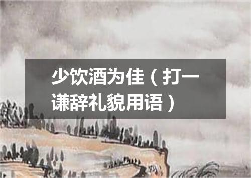 少饮酒为佳（打一谦辞礼貌用语）