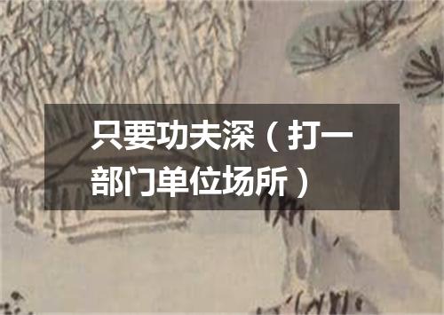 只要功夫深（打一部门单位场所）