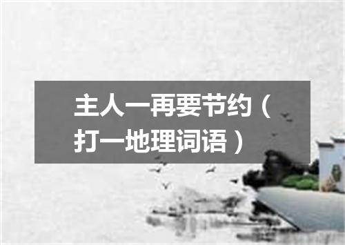 主人一再要节约（打一地理词语）