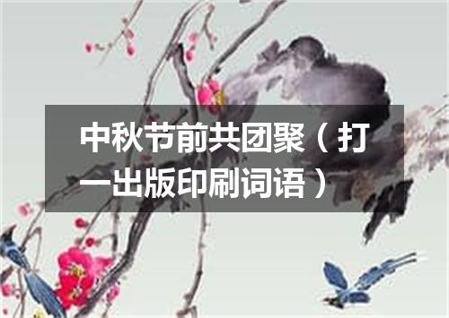 中秋节前共团聚（打一出版印刷词语）