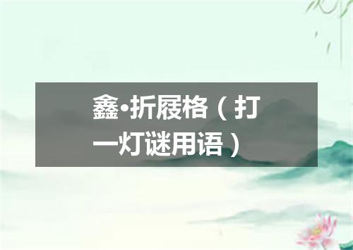 鑫·折屐格（打一灯谜用语）