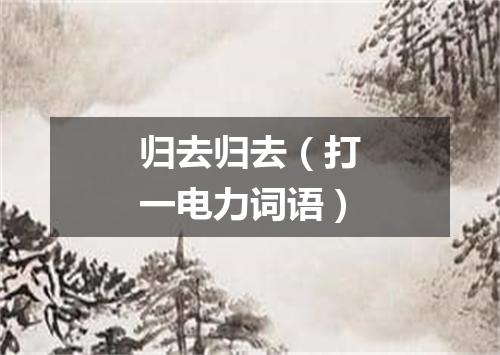 归去归去（打一电力词语）