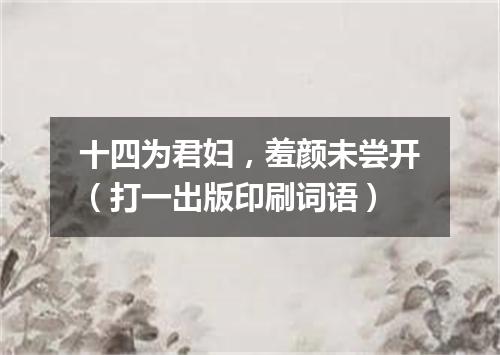 十四为君妇，羞颜未尝开（打一出版印刷词语）