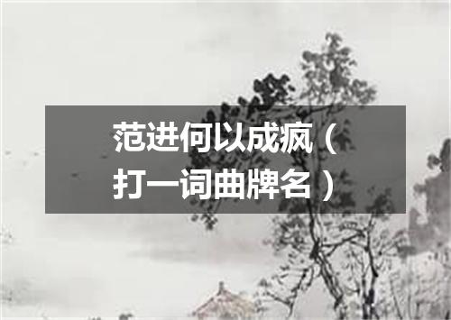 范进何以成疯（打一词曲牌名）