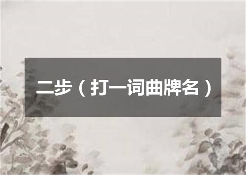 二步（打一词曲牌名）