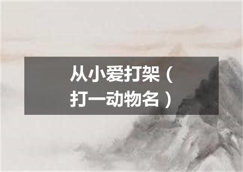 从小爱打架（打一动物名）