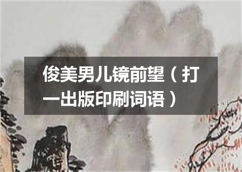 俊美男儿镜前望（打一出版印刷词语）