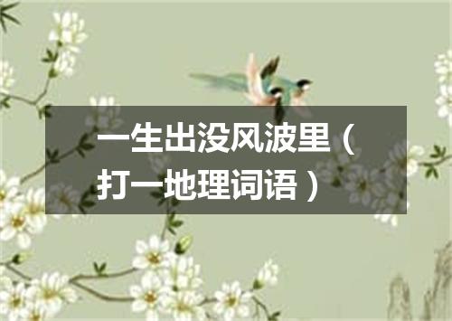 一生出没风波里（打一地理词语）