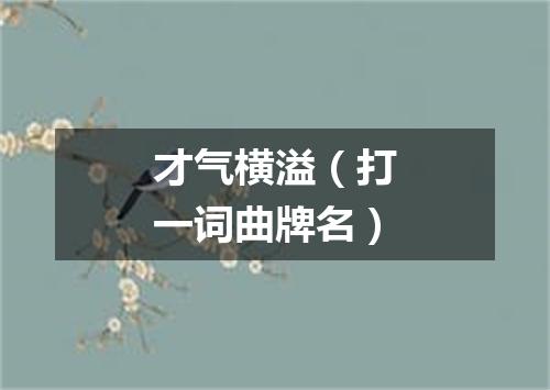 才气横溢（打一词曲牌名）
