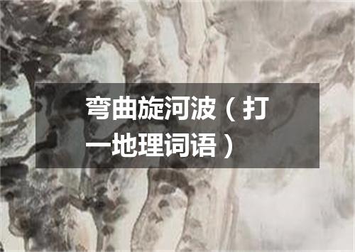 弯曲旋河波（打一地理词语）