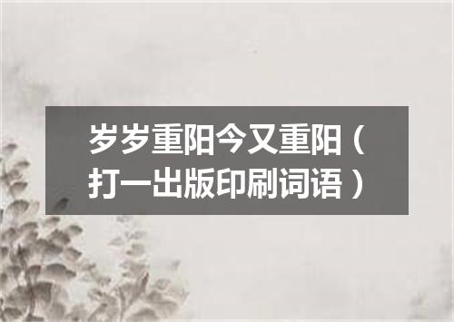 岁岁重阳今又重阳（打一出版印刷词语）