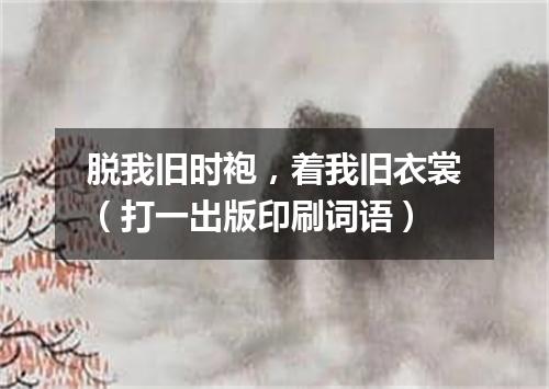 脱我旧时袍，着我旧衣裳（打一出版印刷词语）