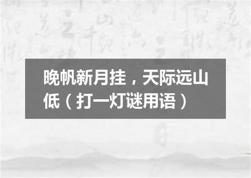 晚帆新月挂，天际远山低（打一灯谜用语）