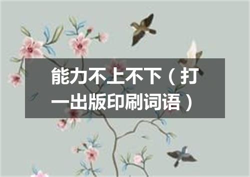 能力不上不下（打一出版印刷词语）