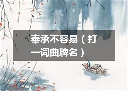 奉承不容易（打一词曲牌名）