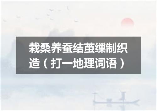 栽桑养蚕结茧缫制织造（打一地理词语）