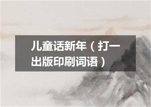 儿童话新年（打一出版印刷词语）