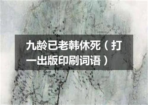 九龄已老韩休死（打一出版印刷词语）
