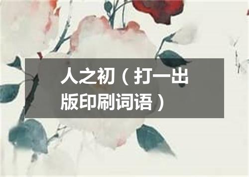 人之初（打一出版印刷词语）