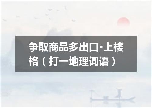 争取商品多出口·上楼格（打一地理词语）
