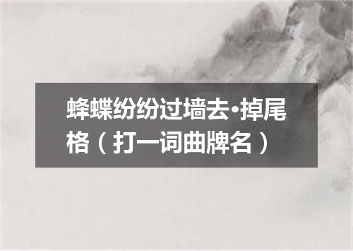 蜂蝶纷纷过墙去·掉尾格（打一词曲牌名）