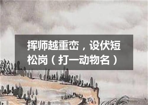 挥师越重峦，设伏短松岗（打一动物名）