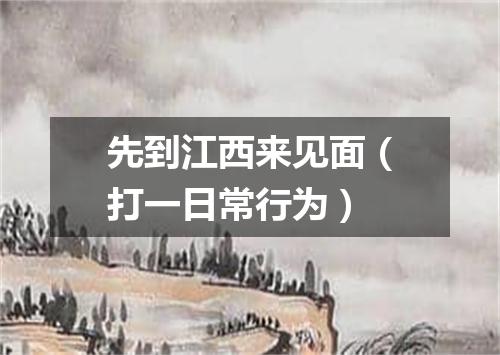 先到江西来见面（打一日常行为）