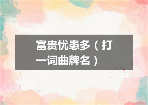 富贵忧患多（打一词曲牌名）