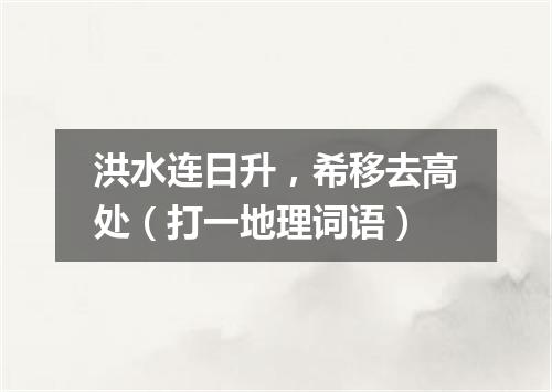 洪水连日升，希移去高处（打一地理词语）